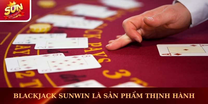 Blackjack Sunwin là sản phẩm thịnh hành