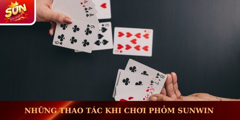 Những thao tác khi chơi Phỏm Sunwin
